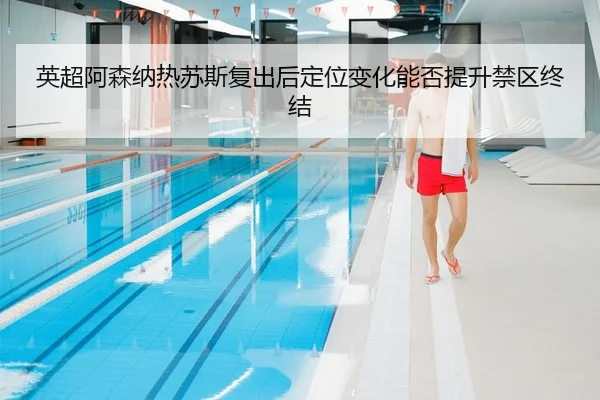 英超阿森纳热苏斯复出后定位变化能否提升禁区终结